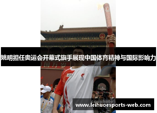 姚明担任奥运会开幕式旗手展现中国体育精神与国际影响力