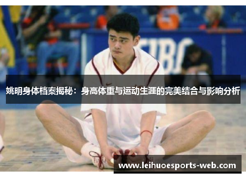 姚明身体档案揭秘：身高体重与运动生涯的完美结合与影响分析