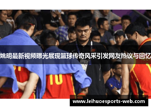 姚明最新视频曝光展现篮球传奇风采引发网友热议与回忆